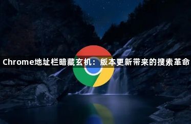 Chrome地址栏暗藏玄机:版本更新带来的搜索革命1