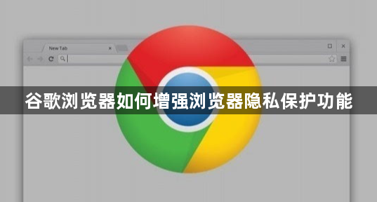 谷歌浏览器如何增强浏览器隐私保护功能1