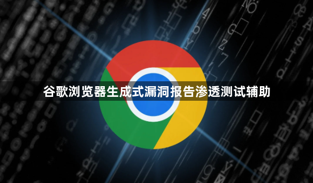 谷歌浏览器生成式漏洞报告渗透测试辅助1