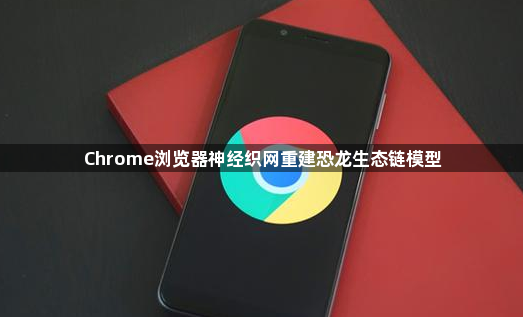 Chrome浏览器神经织网重建恐龙生态链模型1