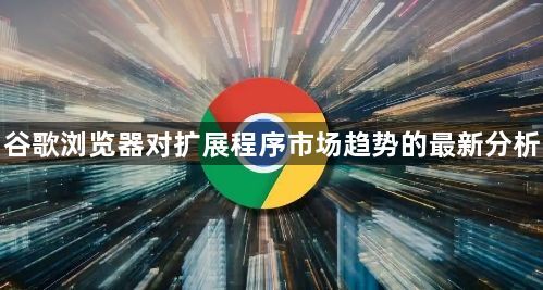 谷歌浏览器对扩展程序市场趋势的最新分析1