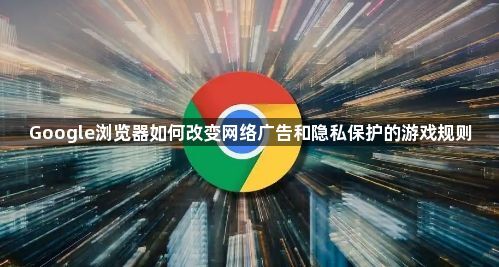 Google浏览器如何改变网络广告和隐私保护的游戏规则1