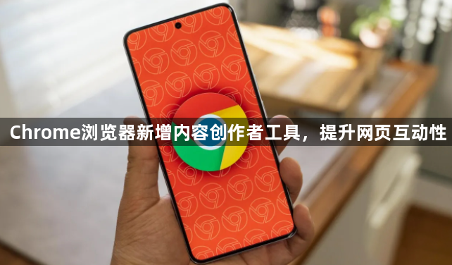 Chrome浏览器新增内容创作者工具,提升网页互动性1