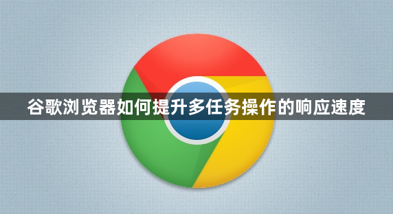 谷歌浏览器如何提升多任务操作的响应速度1