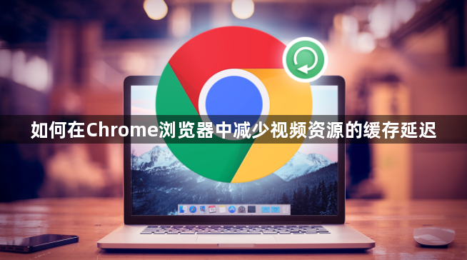 如何在Chrome浏览器中减少视频资源的缓存延迟1