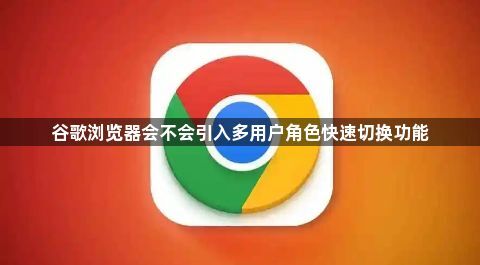 谷歌浏览器会不会引入多用户角色快速切换功能1