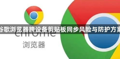 谷歌浏览器跨设备剪贴板同步风险与防护方案1