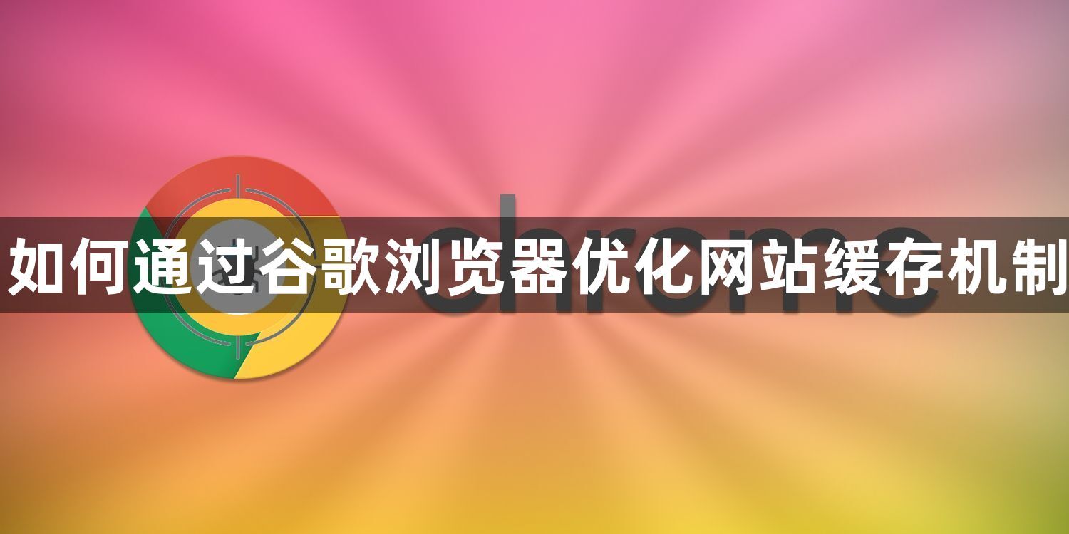 如何通过谷歌浏览器优化网站缓存机制1