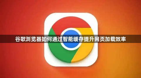 谷歌浏览器如何通过智能缓存提升网页加载效率1