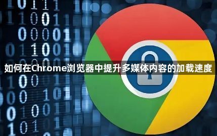 如何在Chrome浏览器中提升多媒体内容的加载速度1