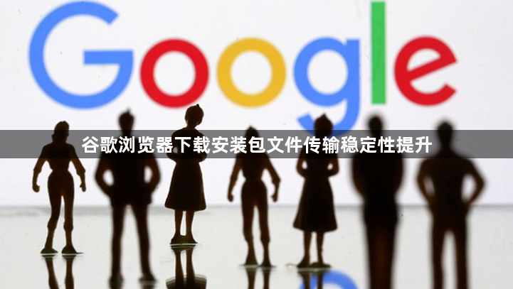 谷歌浏览器下载安装包文件传输稳定性提升1