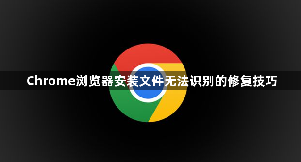 Chrome浏览器安装文件无法识别的修复技巧1