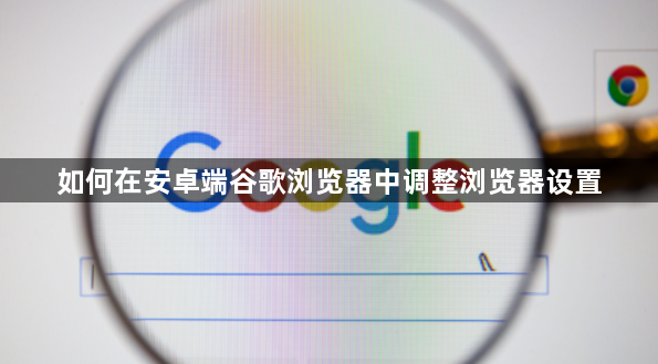 如何在安卓端谷歌浏览器中调整浏览器设置1