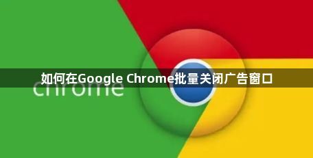 如何在Google Chrome批量关闭广告窗口1