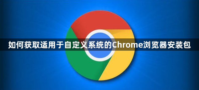 如何获取适用于自定义系统的Chrome浏览器安装包1