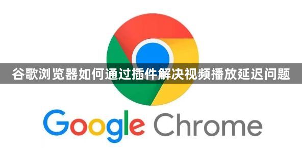 谷歌浏览器如何通过插件解决视频播放延迟问题1