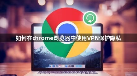 如何在chrome浏览器中使用VPN保护隐私1