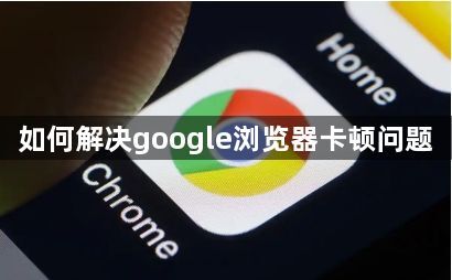 如何解决google浏览器卡顿问题1