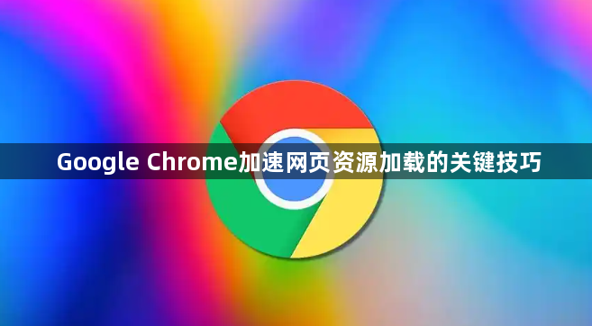Google Chrome加速网页资源加载的关键技巧1