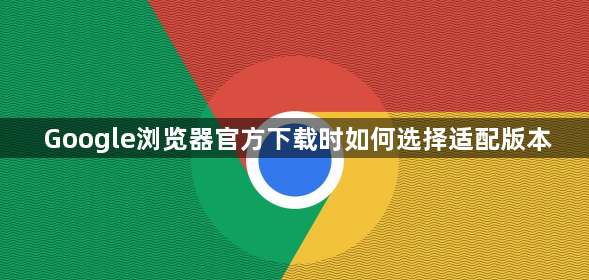 Google浏览器官方下载时如何选择适配版本1