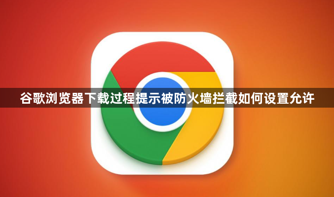 谷歌浏览器下载过程提示被防火墙拦截如何设置允许1