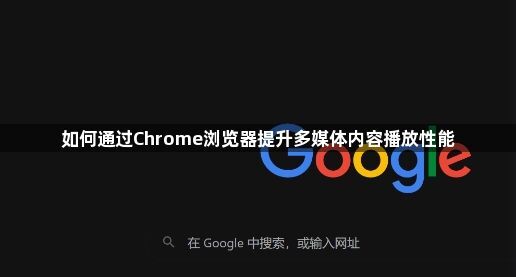 如何通过Chrome浏览器提升多媒体内容播放性能1