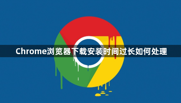 Chrome浏览器下载安装时间过长如何处理1