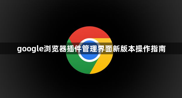 google浏览器插件管理界面新版本操作指南1