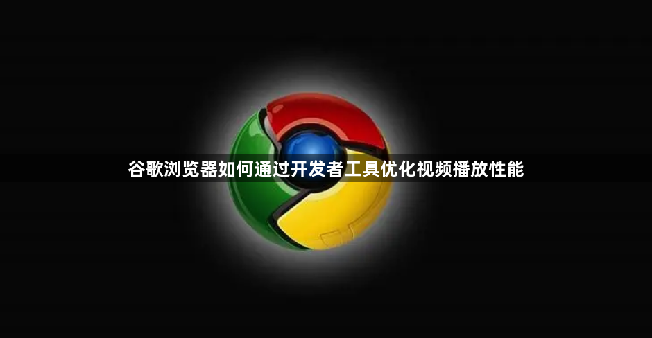 谷歌浏览器如何通过开发者工具优化视频播放性能1