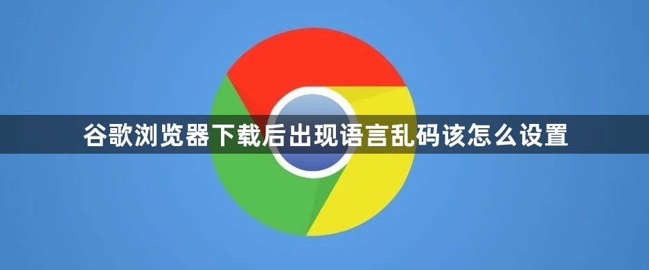 谷歌浏览器下载后出现语言乱码该怎么设置1