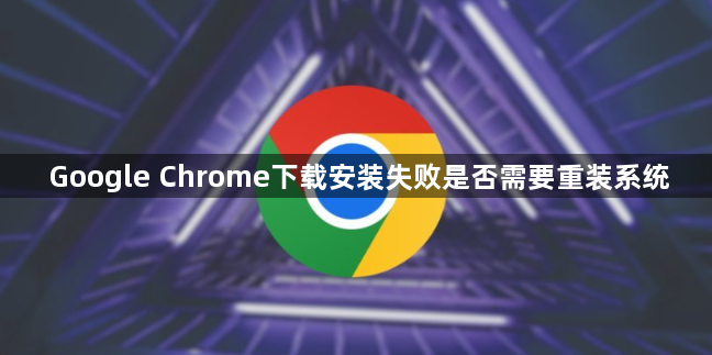 Google Chrome下载安装失败是否需要重装系统1