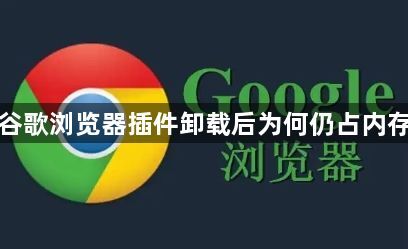 谷歌浏览器插件卸载后为何仍占内存1