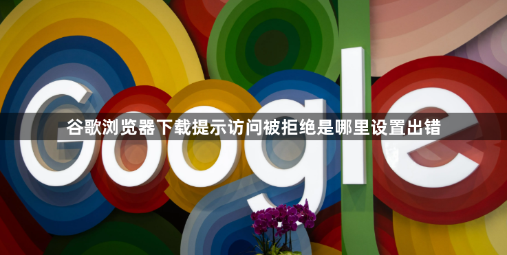 谷歌浏览器下载提示访问被拒绝是哪里设置出错1