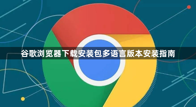 谷歌浏览器下载安装包多语言版本安装指南1