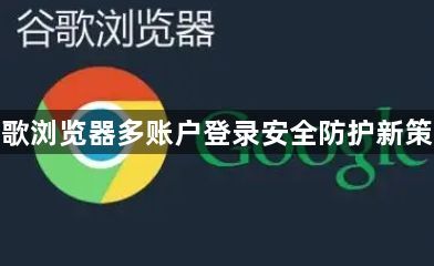 谷歌浏览器多账户登录安全防护新策略1