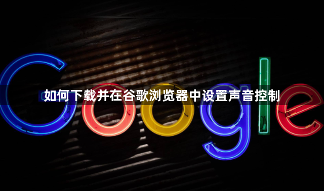 如何下载并在谷歌浏览器中设置声音控制1