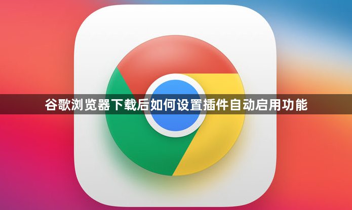 谷歌浏览器下载后如何设置插件自动启用功能1