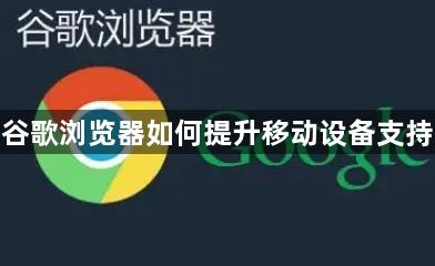 谷歌浏览器如何提升移动设备支持1