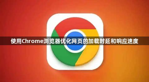 使用Chrome浏览器优化网页的加载时延和响应速度1