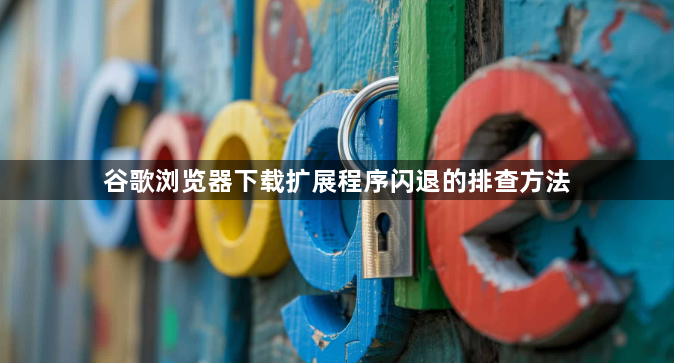 谷歌浏览器下载扩展程序闪退的排查方法1