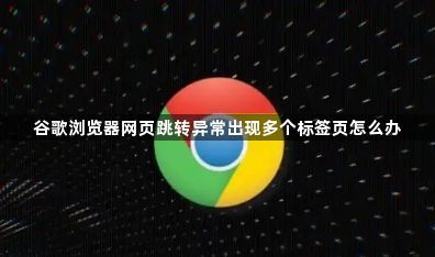 谷歌浏览器网页跳转异常出现多个标签页怎么办1