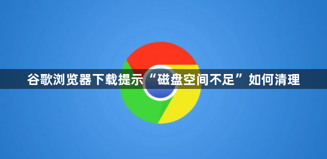 谷歌浏览器下载提示“磁盘空间不足”如何清理1
