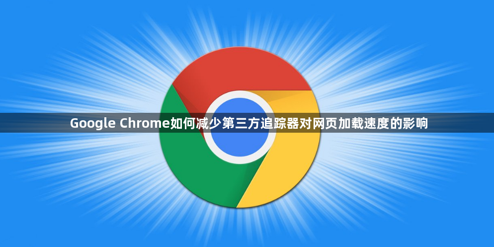 Google Chrome如何减少第三方追踪器对网页加载速度的影响1