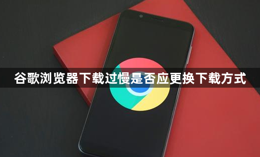 谷歌浏览器下载过慢是否应更换下载方式1