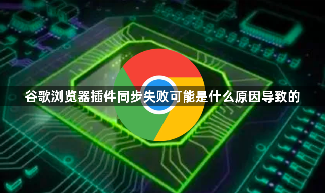 谷歌浏览器插件同步失败可能是什么原因导致的1