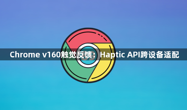 Chrome v160触觉反馈：Haptic API跨设备适配1