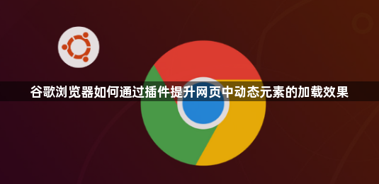 谷歌浏览器如何通过插件提升网页中动态元素的加载效果1