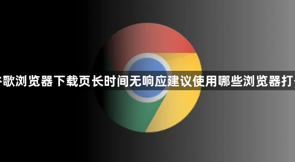 谷歌浏览器下载页长时间无响应建议使用哪些浏览器打开1