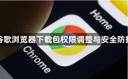 谷歌浏览器下载包权限调整与安全防护1
