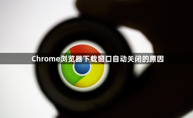 Chrome浏览器下载窗口自动关闭的原因1